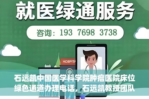 石远凯中国医学科学院肿瘤医院床位绿色通道办理电话，石远凯教授团队床位绿色通道咨询热线及办理须知