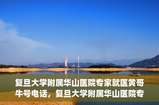 复旦大学附属华山医院专家就医黄哥牛号电话，复旦大学附属华山医院专家黄哥牛号电话就医指南