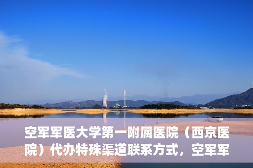 空军军医大学第一附属医院（西京医院）代办特殊渠道联系方式，空军军医大学第一附属医院（西京医院）特殊渠道联系代办服务详解