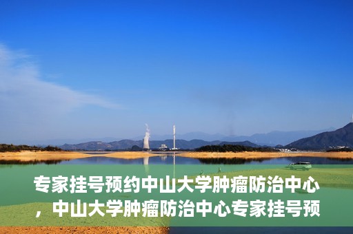 专家挂号预约中山大学肿瘤防治中心，中山大学肿瘤防治中心专家挂号预约解析