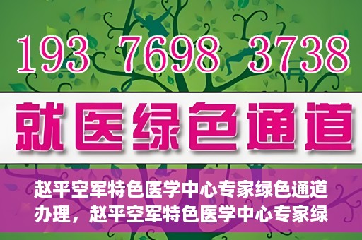 赵平空军特色医学中心专家绿色通道办理，赵平空军特色医学中心专家绿色通道办理详解