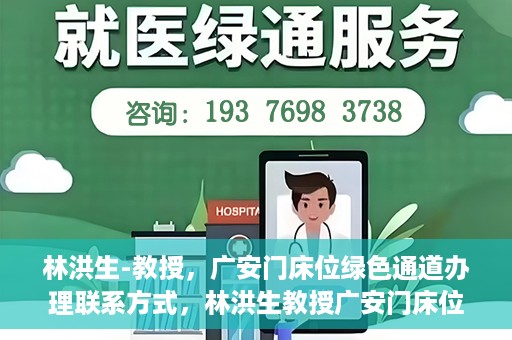 林洪生-教授，广安门床位绿色通道办理联系方式，林洪生教授广安门床位绿色通道联系方式及办理指南