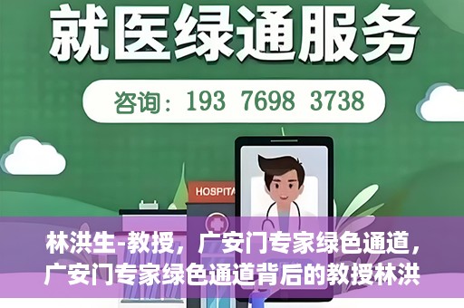 林洪生-教授，广安门专家绿色通道，广安门专家绿色通道背后的教授林洪生，医学领域的领航者