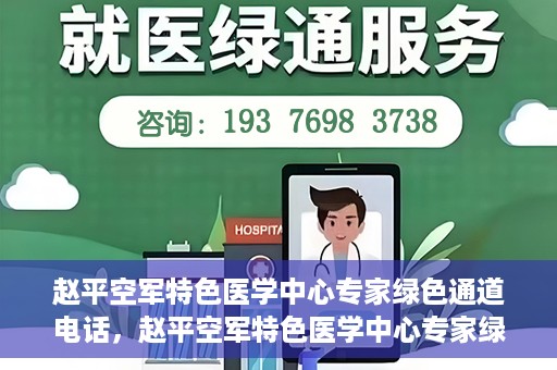 赵平空军特色医学中心专家绿色通道电话，赵平空军特色医学中心专家绿色通道联系电话揭秘