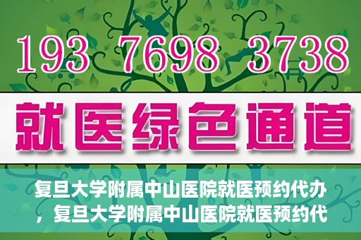 复旦大学附属中山医院就医预约代办，复旦大学附属中山医院就医预约代办服务详解