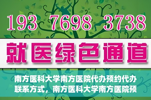 南方医科大学南方医院代办预约代办联系方式，南方医科大学南方医院预约代办服务联系方式详解