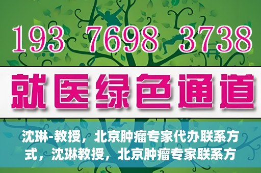 沈琳-教授，北京肿瘤专家代办联系方式，沈琳教授，北京肿瘤专家联系方式及专业代办服务介绍