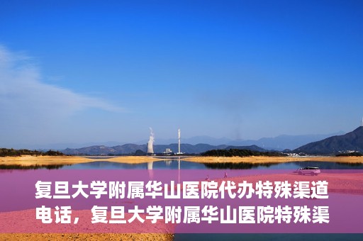 复旦大学附属华山医院代办特殊渠道电话，复旦大学附属华山医院特殊渠道电话代办服务详解