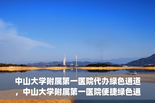 中山大学附属第一医院代办绿色通道，中山大学附属第一医院便捷绿色通道服务