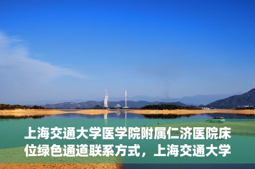上海交通大学医学院附属仁济医院床位绿色通道联系方式，上海交通大学医学院附属仁济医院床位绿色通道咨询联系方式揭秘
