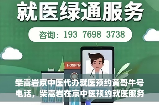 柴嵩岩京中医代办就医预约黄哥牛号电话，柴嵩岩在京中医预约就医服务，黄哥牛号预约电话直达通道