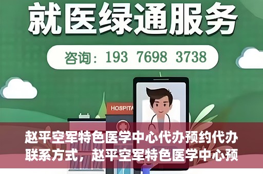 赵平空军特色医学中心代办预约代办联系方式，赵平空军特色医学中心预约挂号代办联系方式解析