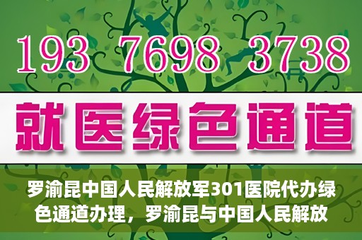 罗渝昆中国人民解放军301医院代办绿色通道办理，罗渝昆与中国人民解放军301医院绿色通道办理实录，便捷医疗的见证