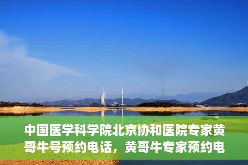 中国医学科学院北京协和医院专家黄哥牛号预约电话，黄哥牛专家预约电话，中国医学科学院北京协和医院挂号咨询热线揭秘。
