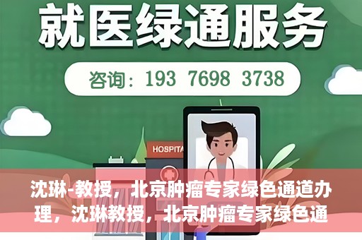 沈琳-教授，北京肿瘤专家绿色通道办理，沈琳教授，北京肿瘤专家绿色通道办理解析