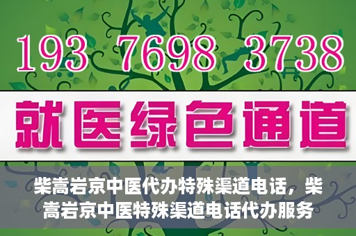 柴嵩岩京中医代办特殊渠道电话，柴嵩岩京中医特殊渠道电话代办服务