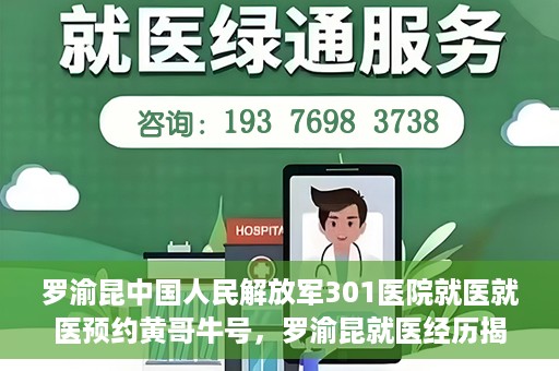 罗渝昆中国人民解放军301医院就医就医预约黄哥牛号，罗渝昆就医经历揭秘，中国人民解放军301医院预约背后的故事