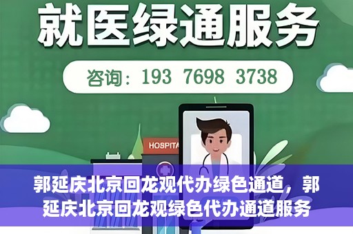 郭延庆北京回龙观代办绿色通道，郭延庆北京回龙观绿色代办通道服务