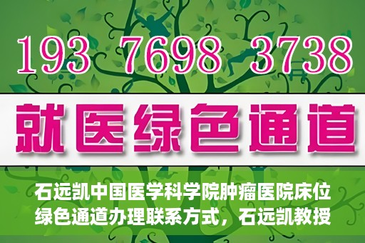 石远凯中国医学科学院肿瘤医院床位绿色通道办理联系方式，石远凯教授团队床位绿色通道办理指南，中国医学科学院肿瘤医院联系方式揭秘