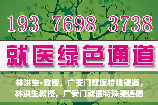 林洪生-教授，广安门就医特殊渠道，林洪生教授，广安门就医特殊渠道揭秘