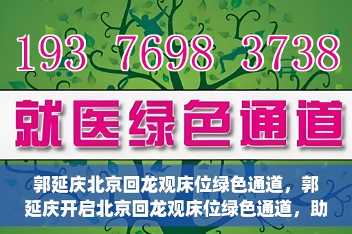 郭延庆北京回龙观床位绿色通道，郭延庆开启北京回龙观床位绿色通道，助力患者快速就医