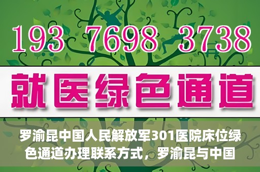 罗渝昆中国人民解放军301医院床位绿色通道办理联系方式，罗渝昆与中国人民解放军301医院床位绿色通道，办理联系方式揭秘
