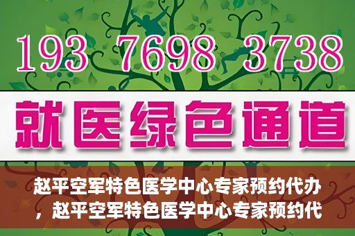 赵平空军特色医学中心专家预约代办，赵平空军特色医学中心专家预约代办服务详解