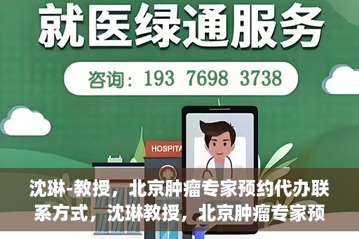 沈琳-教授，北京肿瘤专家预约代办联系方式，沈琳教授，北京肿瘤专家预约联系方式及代办服务指南