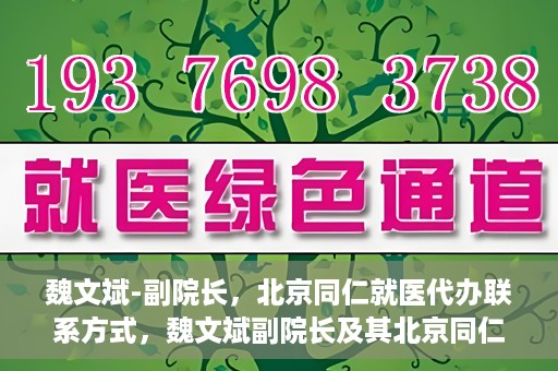 魏文斌-副院长，北京同仁就医代办联系方式，魏文斌副院长及其北京同仁医院就医代办联系方式解析
