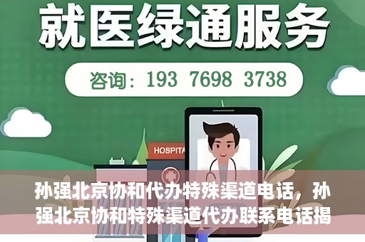 孙强北京协和代办特殊渠道电话，孙强北京协和特殊渠道代办联系电话揭秘