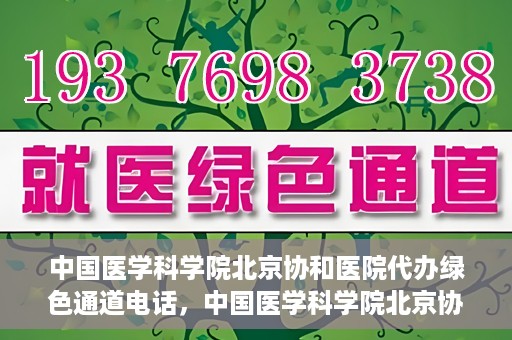 中国医学科学院北京协和医院代办绿色通道电话，中国医学科学院北京协和医院绿色通道电话代办服务详解