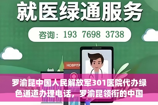 罗渝昆中国人民解放军301医院代办绿色通道办理电话，罗渝昆领衔的中国人民解放军301医院绿色通道办理电话及代办服务详解