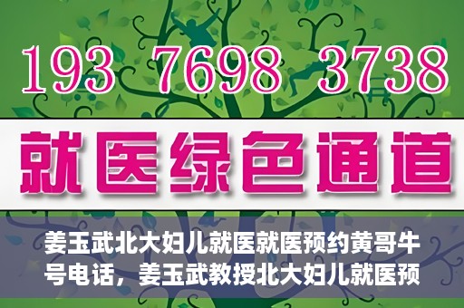 姜玉武北大妇儿就医就医预约黄哥牛号电话，姜玉武教授北大妇儿就医预约攻略，黄哥牛号电话直达