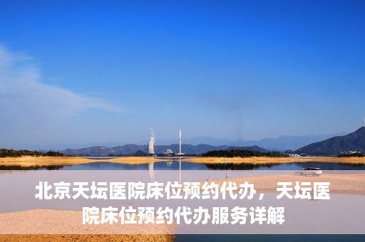 北京天坛医院床位预约代办，天坛医院床位预约代办服务详解