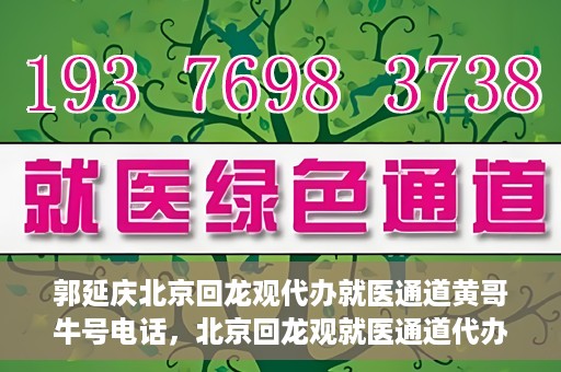 郭延庆北京回龙观代办就医通道黄哥牛号电话，北京回龙观就医通道代办服务，黄哥牛号电话背后的故事