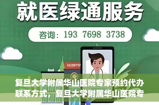 复旦大学附属华山医院专家预约代办联系方式，复旦大学附属华山医院专家预约代办服务指南