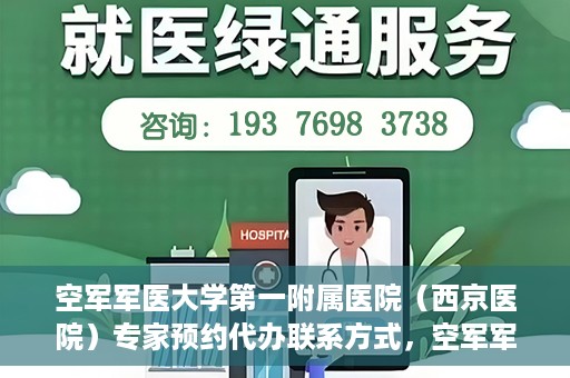 空军军医大学第一附属医院（西京医院）专家预约代办联系方式，空军军医大学第一附属医院（西京医院）专家预约代办服务联系方式解析