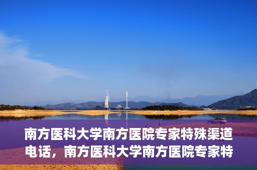 南方医科大学南方医院专家特殊渠道电话，南方医科大学南方医院专家特殊渠道电话专线详解