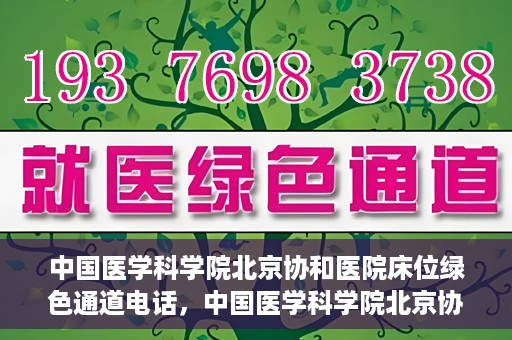 中国医学科学院北京协和医院床位绿色通道电话，中国医学科学院北京协和医院床位绿色通道咨询热线开通