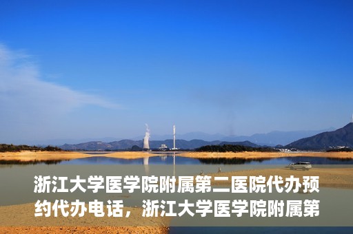 浙江大学医学院附属第二医院代办预约代办电话，浙江大学医学院附属第二医院预约代办服务热线解析