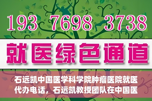 石远凯中国医学科学院肿瘤医院就医代办电话，石远凯教授团队在中国医学科学院肿瘤医院的就医咨询与代办服务热线