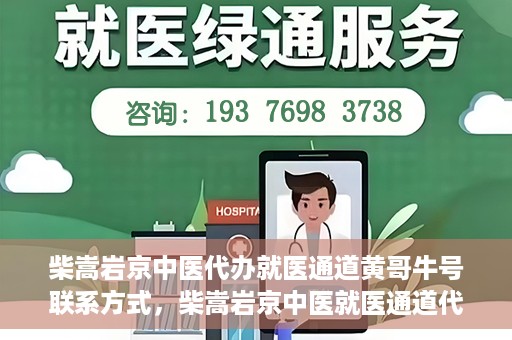 柴嵩岩京中医代办就医通道黄哥牛号联系方式，柴嵩岩京中医就医通道代办服务，黄哥牛号联系方式及标题生成，注，请注意使用代办就医通道时遵守相关规定，确保信息的真实性和合法性。