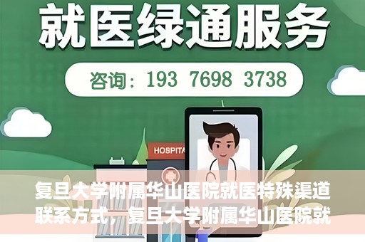 复旦大学附属华山医院就医特殊渠道联系方式，复旦大学附属华山医院就医特殊渠道联系方式详解，一站式解决您的就医难题
