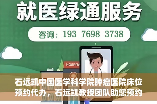 石远凯中国医学科学院肿瘤医院床位预约代办，石远凯教授团队助您预约中国医学科学院肿瘤医院床位代办服务