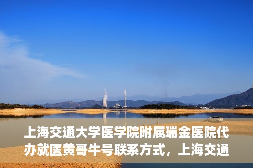上海交通大学医学院附属瑞金医院代办就医黄哥牛号联系方式，上海交通大学瑞金医院黄哥牛号就医代办服务联系方式解析