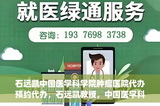 石远凯中国医学科学院肿瘤医院代办预约代办，石远凯教授，中国医学科学院肿瘤医院预约代办攻略