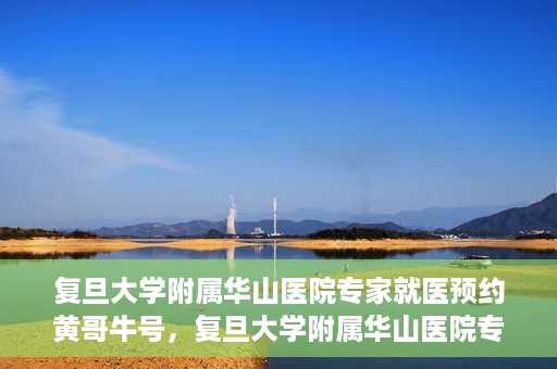 复旦大学附属华山医院专家就医预约黄哥牛号，复旦大学附属华山医院专家黄哥牛号预约攻略