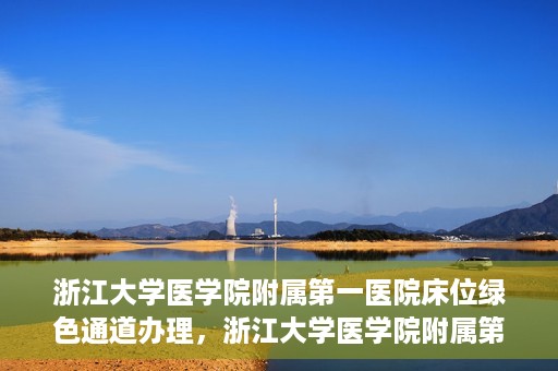 浙江大学医学院附属第一医院床位绿色通道办理，浙江大学医学院附属第一医院床位绿色通道办理详解