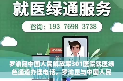 罗渝昆中国人民解放军301医院就医绿色通道办理电话，罗渝昆与中国人民解放军301医院就医绿色通道服务热线详解