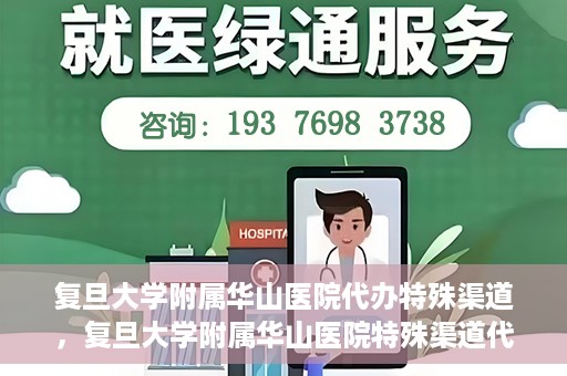 复旦大学附属华山医院代办特殊渠道，复旦大学附属华山医院特殊渠道代办服务解析